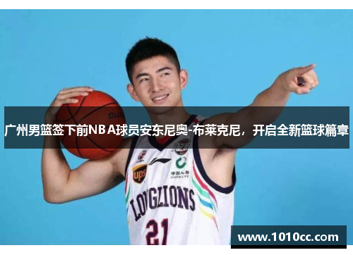 广州男篮签下前NBA球员安东尼奥-布莱克尼，开启全新篮球篇章