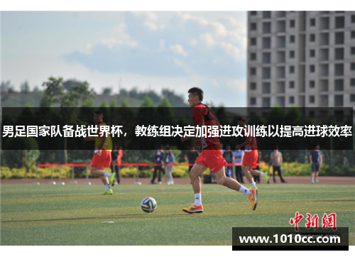 男足国家队备战世界杯，教练组决定加强进攻训练以提高进球效率