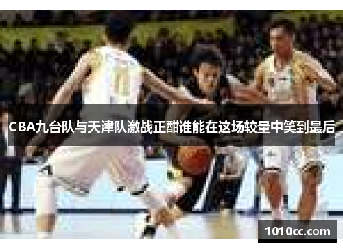 CBA九台队与天津队激战正酣谁能在这场较量中笑到最后