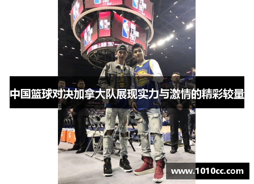 中国篮球对决加拿大队展现实力与激情的精彩较量