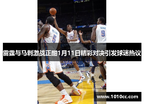 雷霆与马刺激战正酣1月11日精彩对决引发球迷热议