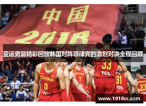 亚运男篮精彩回放韩国对阵菲律宾的激烈对决全程回顾