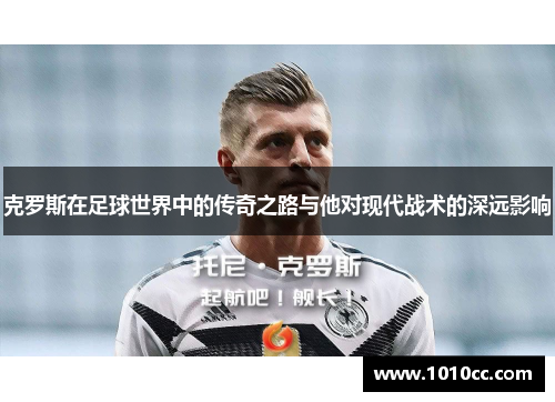 克罗斯在足球世界中的传奇之路与他对现代战术的深远影响